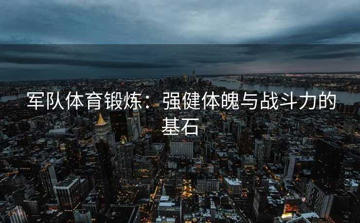 军队体育锻炼：强健体魄与战斗力的基石