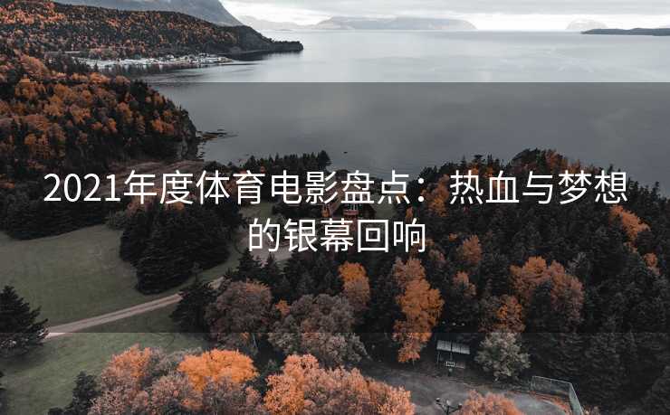 2021年度体育电影盘点：热血与梦想的银幕回响
