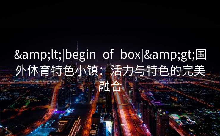 &lt;|begin_of_box|&gt;国外体育特色小镇：活力与特色的完美融合