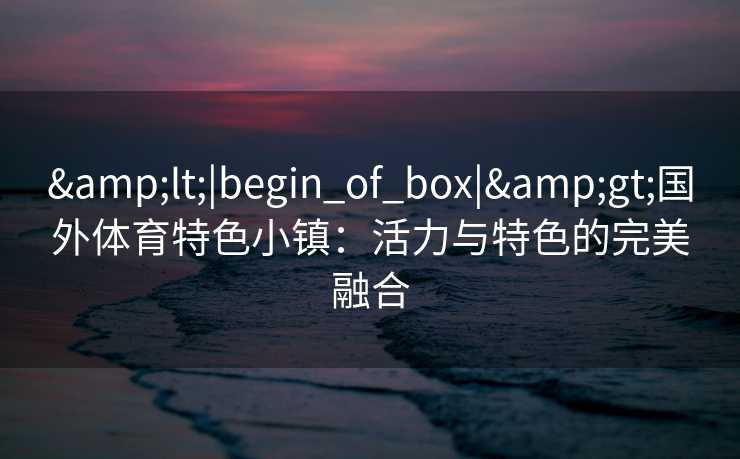 &lt;|begin_of_box|&gt;国外体育特色小镇：活力与特色的完美融合