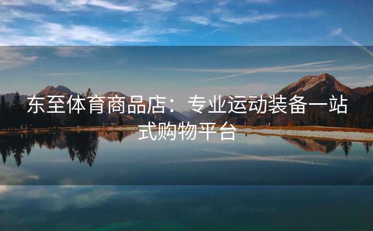 东至体育商品店：专业运动装备一站式购物平台