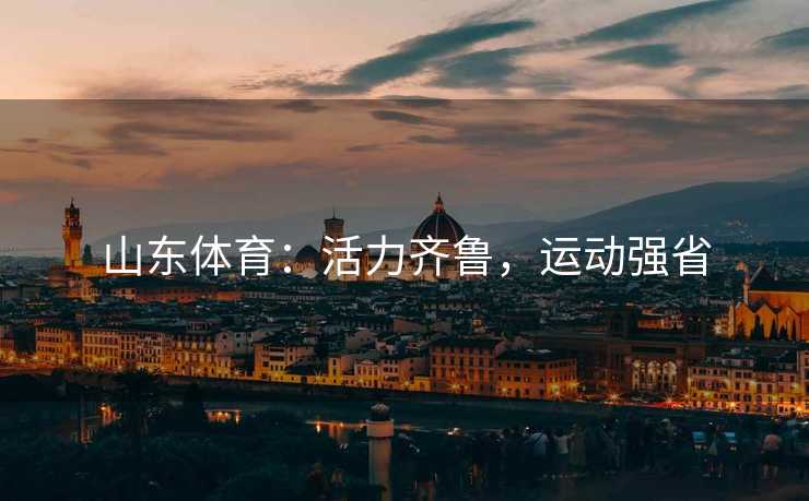 山东体育：活力齐鲁，运动强省