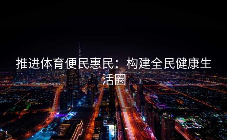 推进体育便民惠民：构建全民健康生活圈