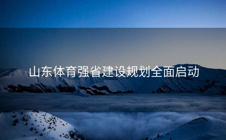 山东体育强省建设规划全面启动