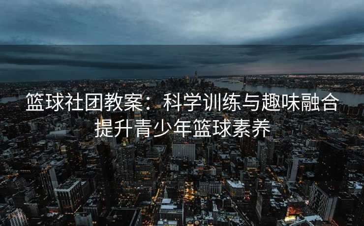 篮球社团教案：科学训练与趣味融合提升青少年篮球素养