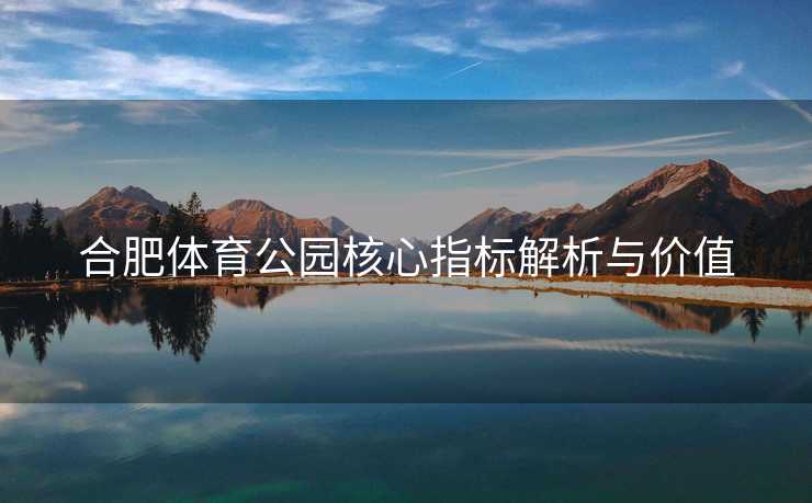 合肥体育公园核心指标解析与价值
