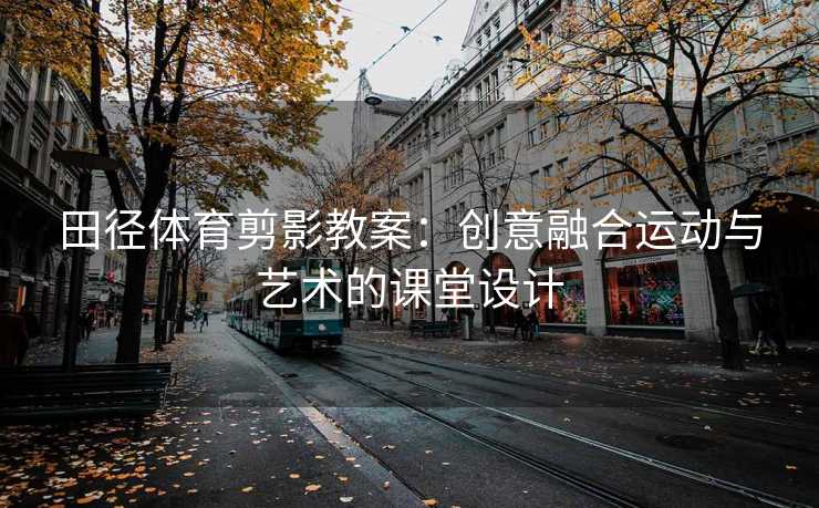 田径体育剪影教案：创意融合运动与艺术的课堂设计