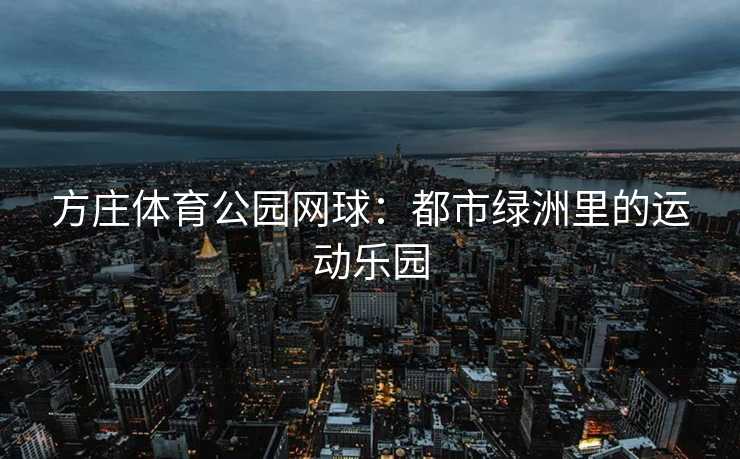 方庄体育公园网球：都市绿洲里的运动乐园