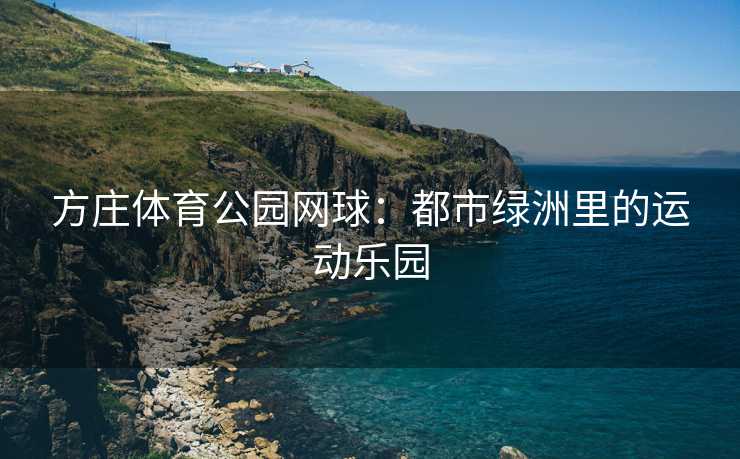 方庄体育公园网球：都市绿洲里的运动乐园