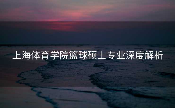 上海体育学院篮球硕士专业深度解析