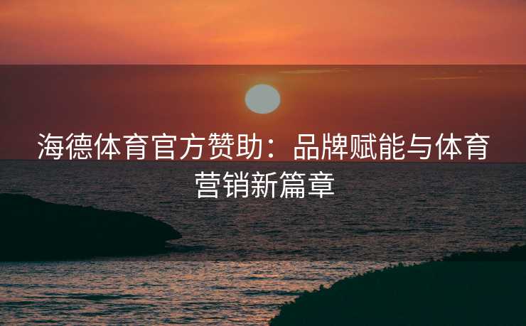 海德体育官方赞助：品牌赋能与体育营销新篇章