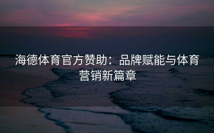 海德体育官方赞助：品牌赋能与体育营销新篇章
