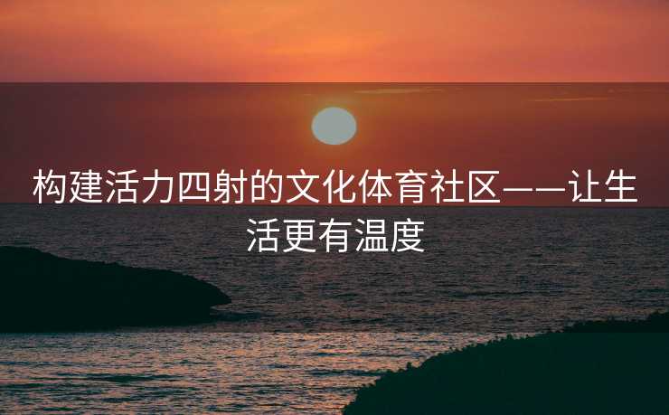构建活力四射的文化体育社区——让生活更有温度