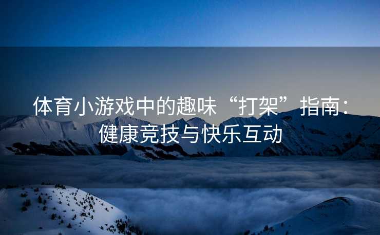 体育小游戏中的趣味“打架”指南：健康竞技与快乐互动
