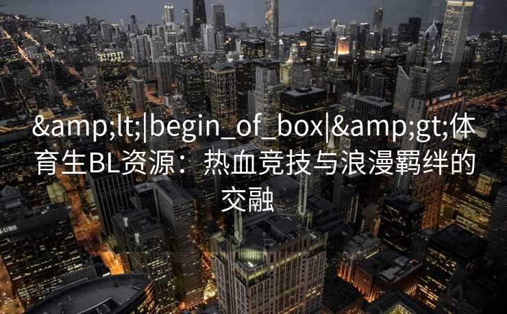 &lt;|begin_of_box|&gt;体育生BL资源：热血竞技与浪漫羁绊的交融  