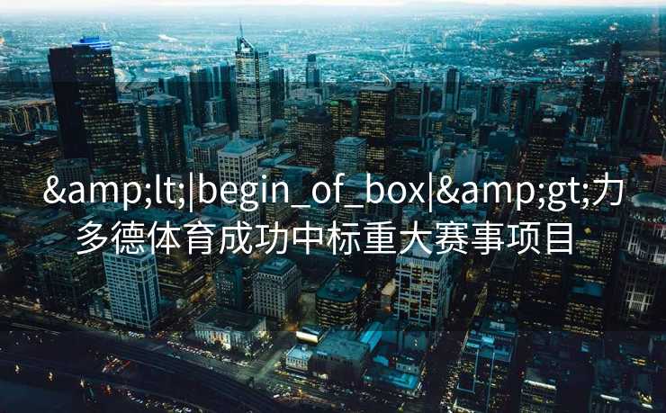 &lt;|begin_of_box|&gt;力多德体育成功中标重大赛事项目  