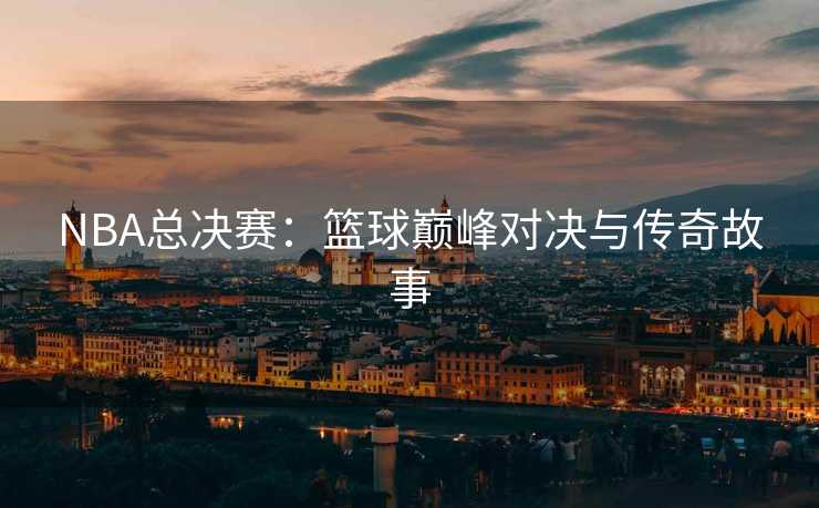 NBA总决赛：篮球巅峰对决与传奇故事