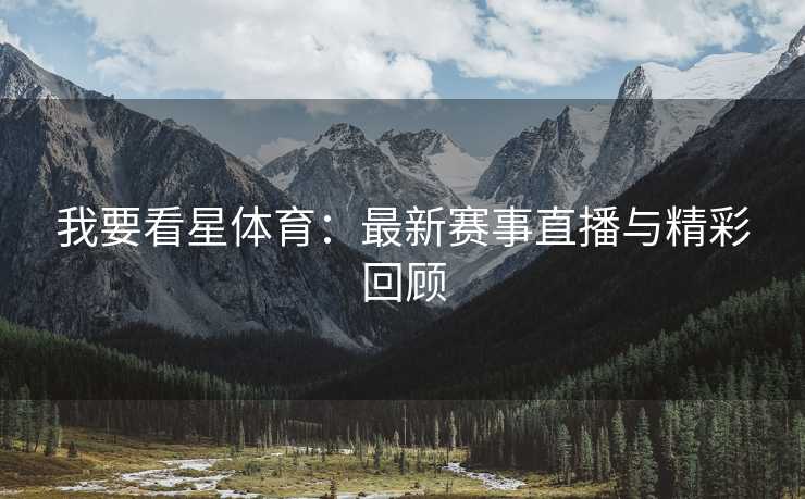 我要看星体育：最新赛事直播与精彩回顾