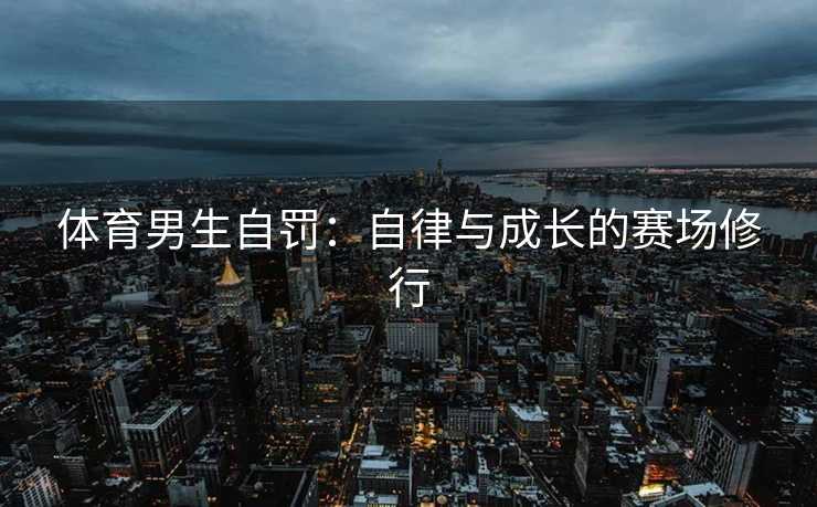 体育男生自罚：自律与成长的赛场修行