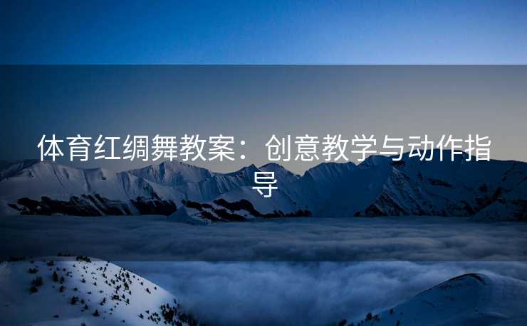 体育红绸舞教案：创意教学与动作指导