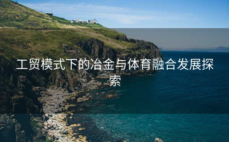 工贸模式下的冶金与体育融合发展探索