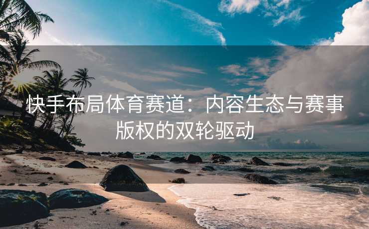 快手布局体育赛道：内容生态与赛事版权的双轮驱动