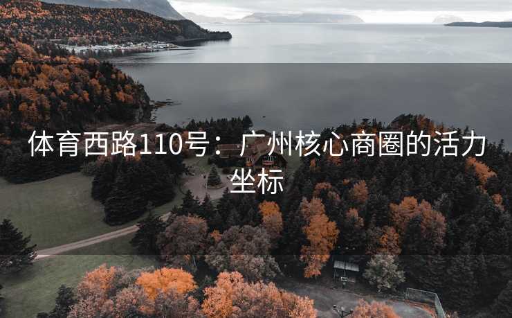体育西路110号：广州核心商圈的活力坐标