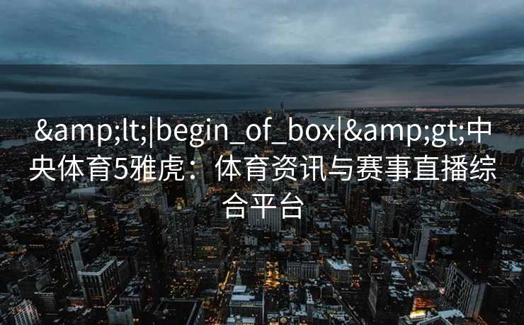 &lt;|begin_of_box|&gt;中央体育5雅虎：体育资讯与赛事直播综合平台