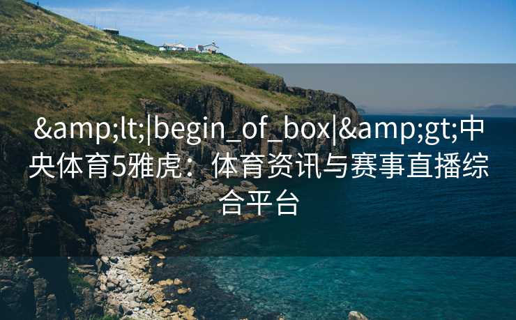 &lt;|begin_of_box|&gt;中央体育5雅虎：体育资讯与赛事直播综合平台