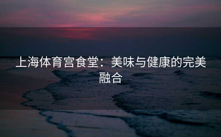 上海体育宫食堂：美味与健康的完美融合