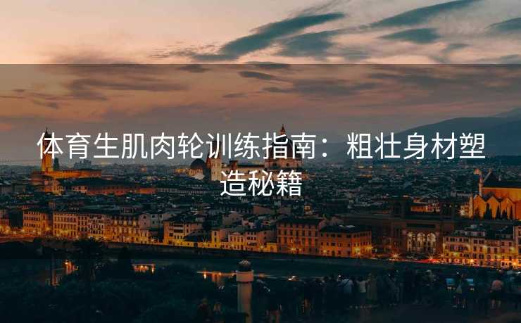 体育生肌肉轮训练指南：粗壮身材塑造秘籍