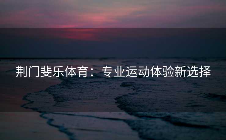 荆门斐乐体育：专业运动体验新选择