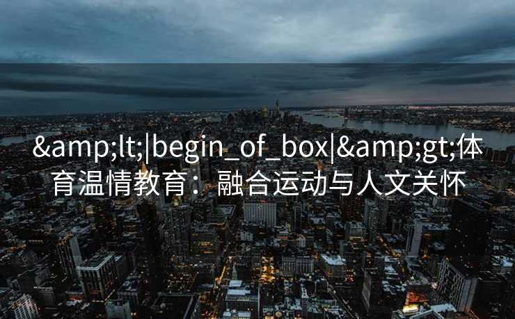 &lt;|begin_of_box|&gt;体育温情教育：融合运动与人文关怀