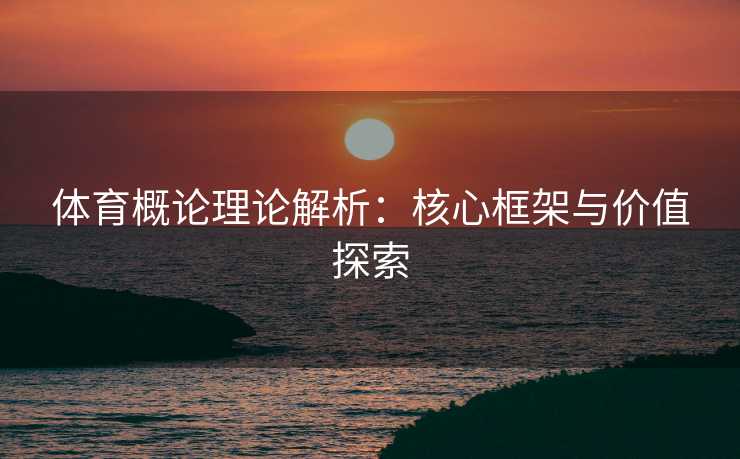体育概论理论解析：核心框架与价值探索