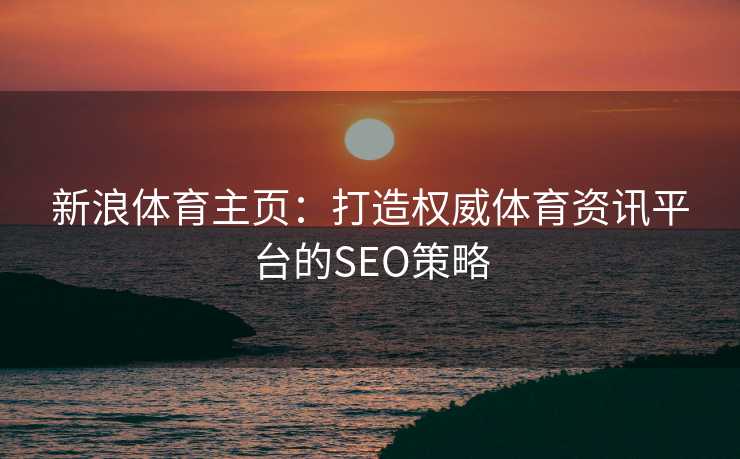 新浪体育主页：打造权威体育资讯平台的SEO策略