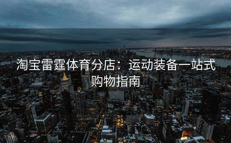 淘宝雷霆体育分店：运动装备一站式购物指南