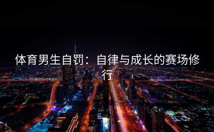 体育男生自罚：自律与成长的赛场修行