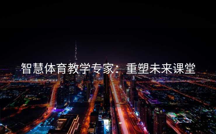 智慧体育教学专家：重塑未来课堂