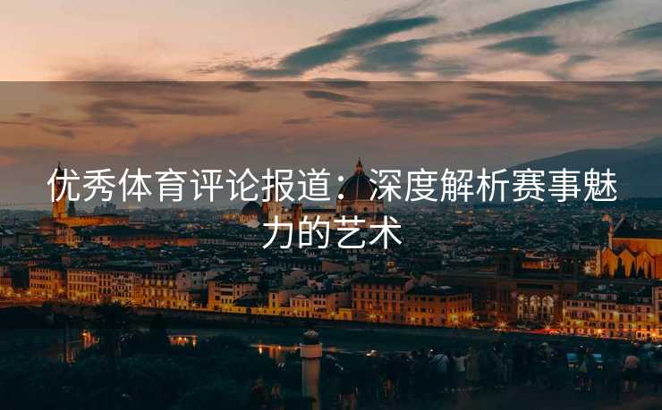 优秀体育评论报道：深度解析赛事魅力的艺术