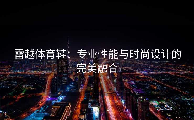 雷越体育鞋：专业性能与时尚设计的完美融合