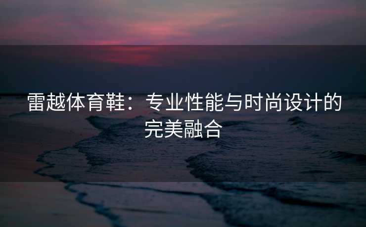 雷越体育鞋：专业性能与时尚设计的完美融合
