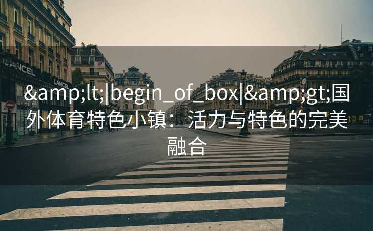 &lt;|begin_of_box|&gt;国外体育特色小镇：活力与特色的完美融合