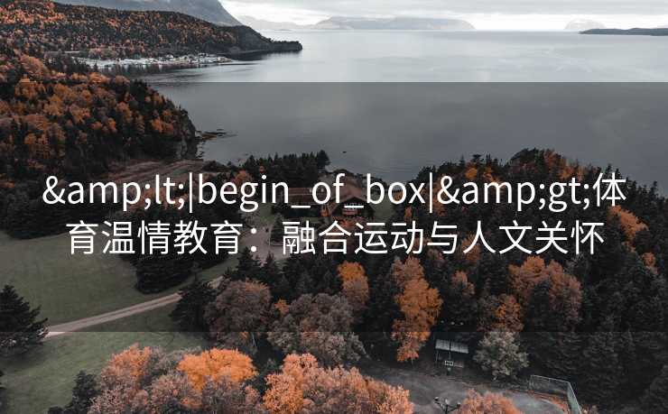 &lt;|begin_of_box|&gt;体育温情教育：融合运动与人文关怀
