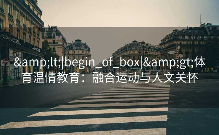 &lt;|begin_of_box|&gt;体育温情教育：融合运动与人文关怀