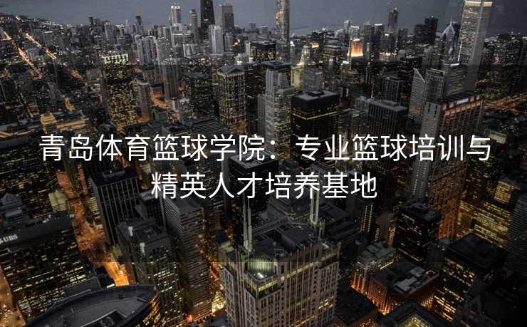 青岛体育篮球学院：专业篮球培训与精英人才培养基地