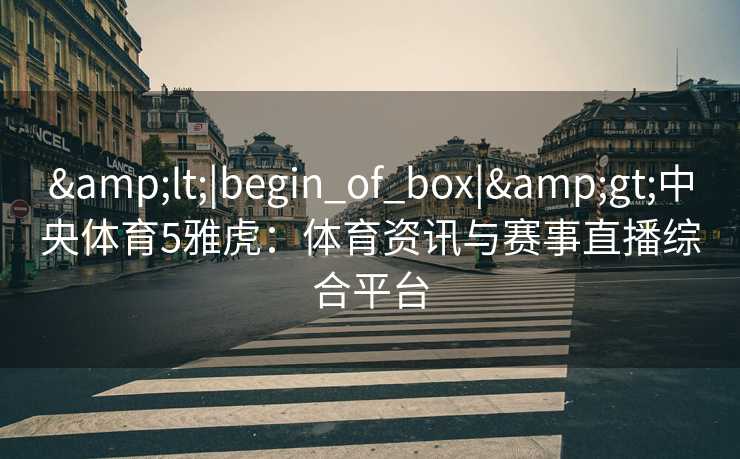 &lt;|begin_of_box|&gt;中央体育5雅虎：体育资讯与赛事直播综合平台