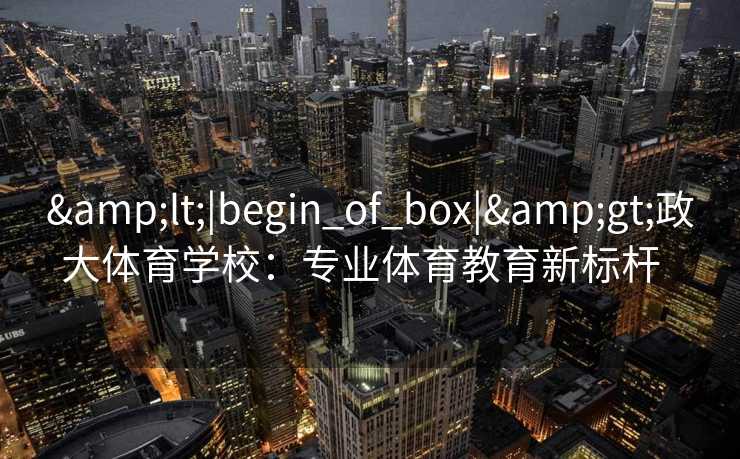 &lt;|begin_of_box|&gt;政大体育学校：专业体育教育新标杆  