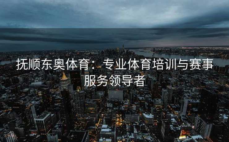 抚顺东奥体育：专业体育培训与赛事服务领导者