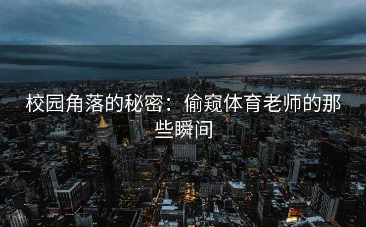 校园角落的秘密：偷窥体育老师的那些瞬间
