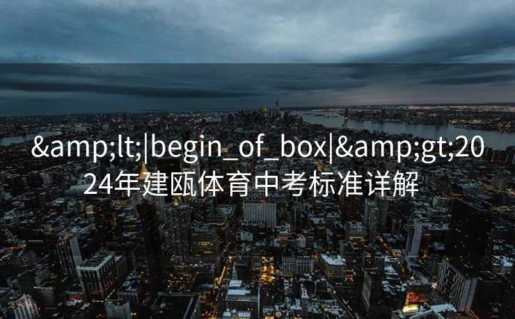&lt;|begin_of_box|&gt;2024年建瓯体育中考标准详解  